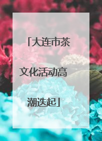 大连市茶文化活动高潮迭起
