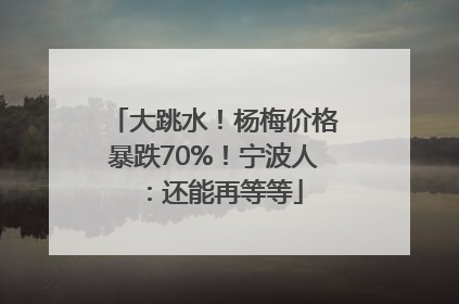 大跳水！杨梅价格暴跌70%！宁波人：还能再等等