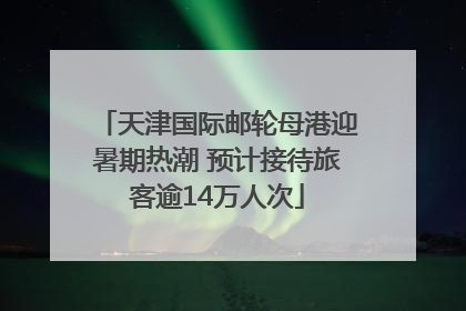 天津国际邮轮母港迎暑期热潮 预计接待旅客逾14万人次