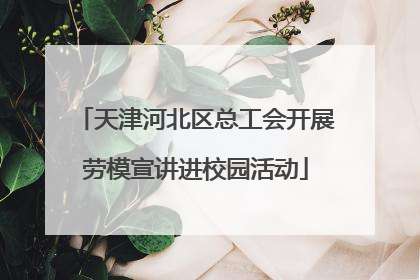 天津河北区总工会开展劳模宣讲进校园活动