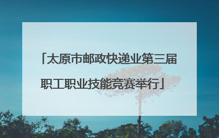 太原市邮政快递业第三届职工职业技能竞赛举行