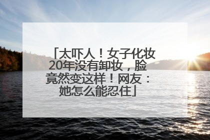 太吓人！女子化妆20年没有卸妆，脸竟然变这样！网友：她怎么能忍住