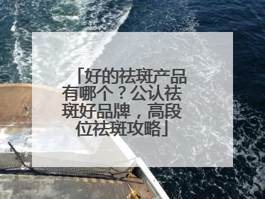 好的祛斑产品有哪个？公认祛斑好品牌，高段位祛斑攻略