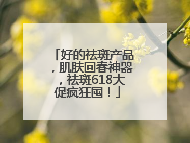 好的祛斑产品，肌肤回春神器，祛斑618大促疯狂囤！