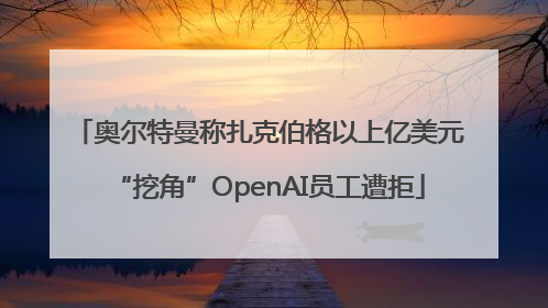 奥尔特曼称扎克伯格以上亿美元“挖角”OpenAI员工遭拒