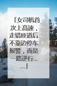 女司机首次上高速，走错匝道后不靠边停车报警，而是一路逆行……