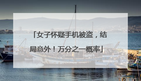 女子怀疑手机被盗，结局意外！万分之一概率