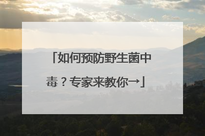 如何预防野生菌中毒？专家来教你→