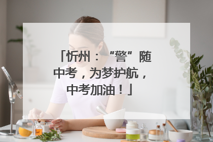 忻州：“警”随中考，为梦护航，中考加油！