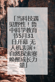 当科技遇见野性！鲁中科学教育节5月31日开幕 无人机表演+自然探索赛唤醒成长力量