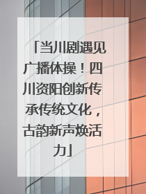 当川剧遇见广播体操！四川资阳创新传承传统文化，古韵新声焕活力