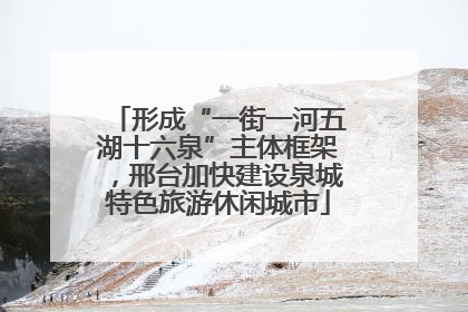 形成“一街一河五湖十六泉”主体框架，邢台加快建设泉城特色旅游休闲城市