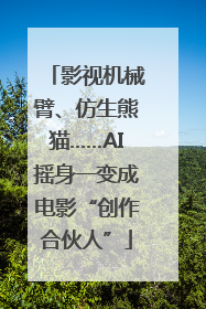 影视机械臂、仿生熊猫……AI摇身一变成电影“创作合伙人”