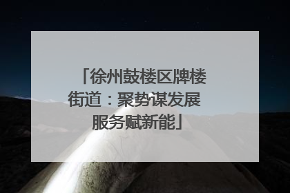 徐州鼓楼区牌楼街道:聚势谋发展 服务赋新能