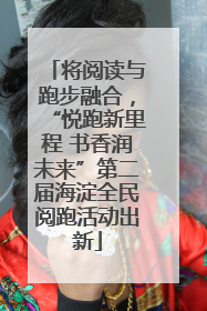 将阅读与跑步融合，“悦跑新里程 书香润未来”第二届海淀全民阅跑活动出新