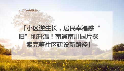 小区逆生长，居民幸福感“旧”地升温！南通南川园片探索完整社区建设新路径