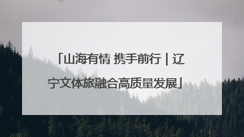 山海有情 携手前行｜辽宁文体旅融合高质量发展