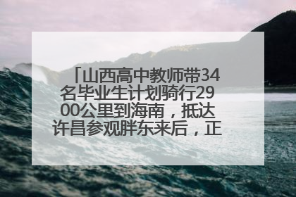 山西高中教师带34名毕业生计划骑行2900公里到海南，抵达许昌参观胖东来后，正式开启骑行之旅