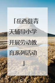 岳西县青天辅导小学开展劳动教育系列活动