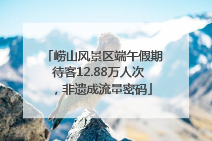 崂山风景区端午假期待客12.88万人次，非遗成流量密码
