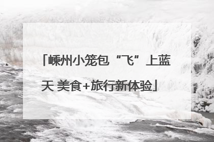 嵊州小笼包“飞”上蓝天 美食+旅行新体验