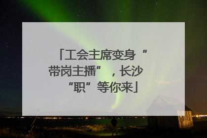 工会主席变身“带岗主播”，长沙“职”等你来