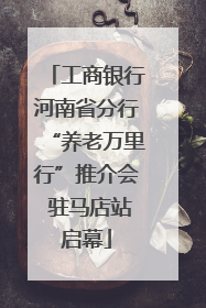工商银行河南省分行“养老万里行”推介会 驻马店站启幕