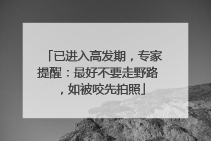 已进入高发期，专家提醒：最好不要走野路，如被咬先拍照