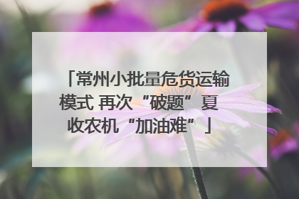 常州小批量危货运输模式 再次“破题”夏收农机“加油难”
