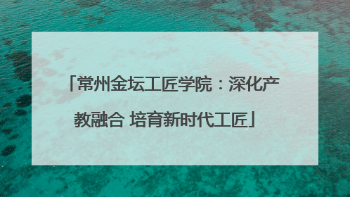 常州金坛工匠学院：深化产教融合 培育新时代工匠