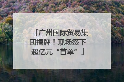 广州国际贸易集团揭牌！现场签下超亿元“首单”
