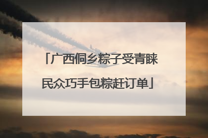 广西侗乡粽子受青睐 民众巧手包粽赶订单
