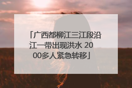广西都柳江三江段沿江一带出现洪水 2000多人紧急转移