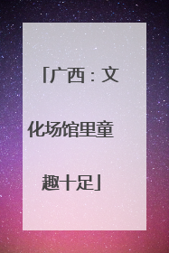 广西：文化场馆里童趣十足