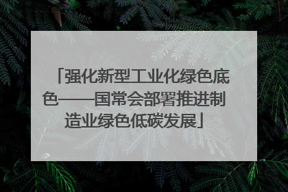 强化新型工业化绿色底色——国常会部署推进制造业绿色低碳发展