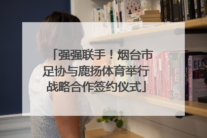 强强联手！烟台市足协与鹿扬体育举行战略合作签约仪式