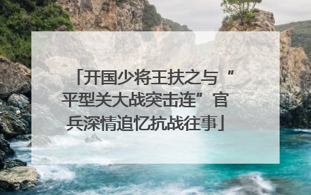 开国少将王扶之与“平型关大战突击连”官兵深情追忆抗战往事