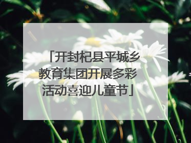 开封杞县平城乡教育集团开展多彩活动喜迎儿童节
