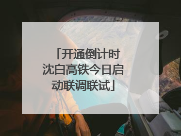 开通倒计时 沈白高铁今日启动联调联试