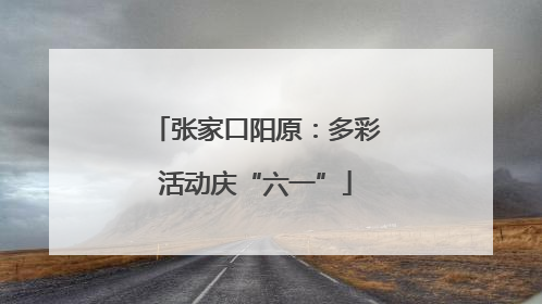 张家口阳原：多彩活动庆“六一”