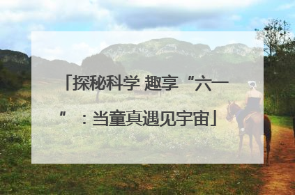 探秘科学 趣享“六一”：当童真遇见宇宙