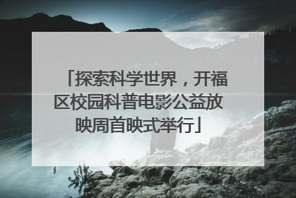 探索科学世界，开福区校园科普电影公益放映周首映式举行