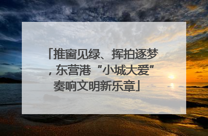 推窗见绿、挥拍逐梦，东营港“小城大爱”奏响文明新乐章