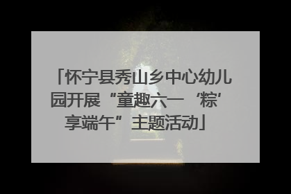 怀宁县秀山乡中心幼儿园开展“童趣六一‘粽’享端午”主题活动