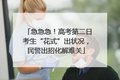 急急急！高考第二日考生“花式”出状况，民警出招化解难关