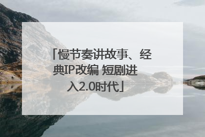 慢节奏讲故事、经典IP改编 短剧进入2.0时代