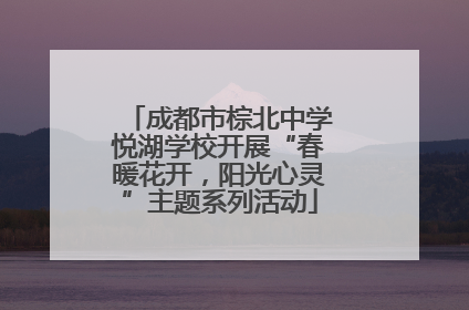 成都市棕北中学悦湖学校开展“春暖花开，阳光心灵”主题系列活动