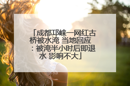 成都邛崃一网红古桥被水淹 当地回应：被淹半小时后即退水 影响不大