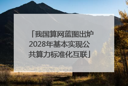 我国算网蓝图出炉 2028年基本实现公共算力标准化互联