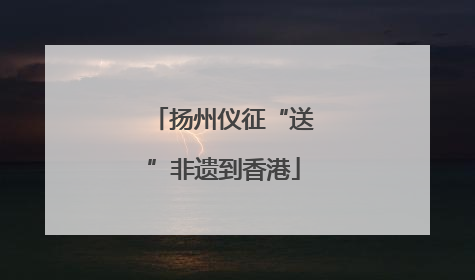 扬州仪征“送”非遗到香港